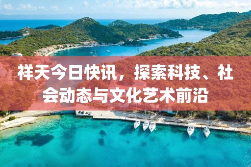祥天今日快讯，探索科技、社会动态与文化艺术前沿
