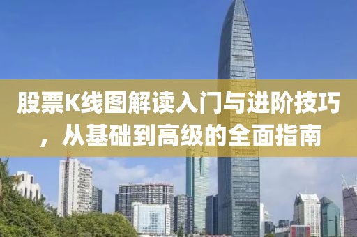股票K线图解读入门与进阶技巧，从基础到高级的全面指南