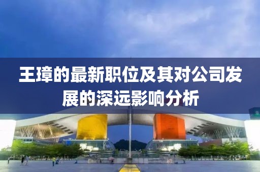 王璋的最新职位及其对公司发展的深远影响分析