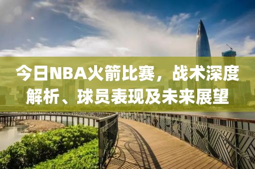 今日NBA火箭比赛，战术深度解析、球员表现及未来展望