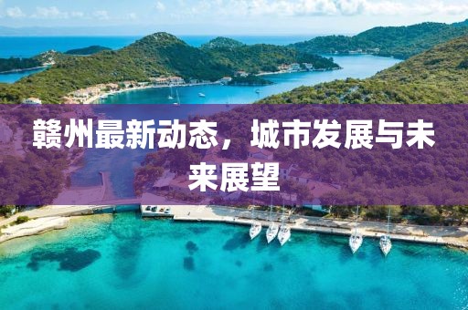 赣州最新动态，城市发展与未来展望