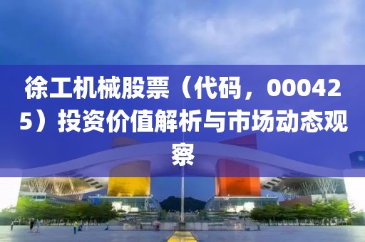 徐工机械股票（代码，000425）投资价值解析与市场动态观察