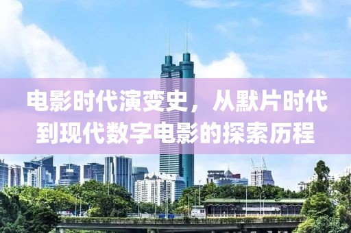电影时代演变史，从默片时代到现代数字电影的探索历程