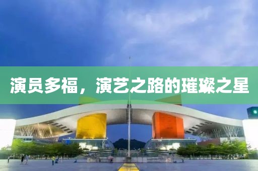 演员多福，演艺之路的璀璨之星