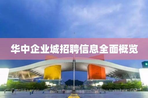 华中企业城招聘信息全面概览