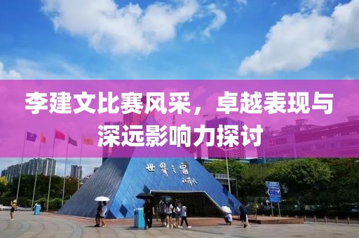 李建文比赛风采，卓越表现与深远影响力探讨