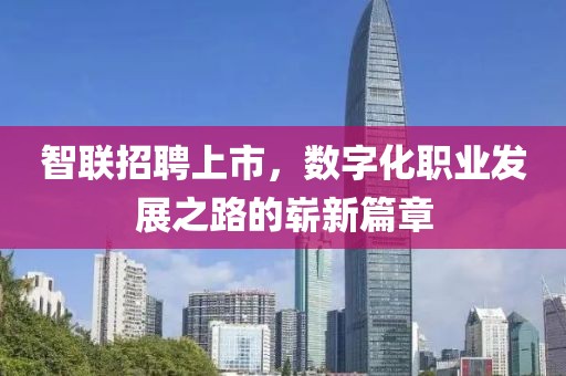 智联招聘上市，数字化职业发展之路的崭新篇章
