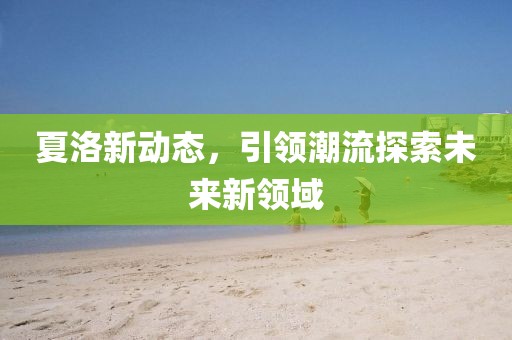 夏洛新动态，引领潮流探索未来新领域