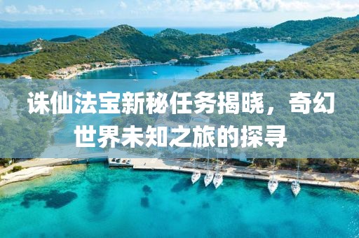 诛仙法宝新秘任务揭晓，奇幻世界未知之旅的探寻