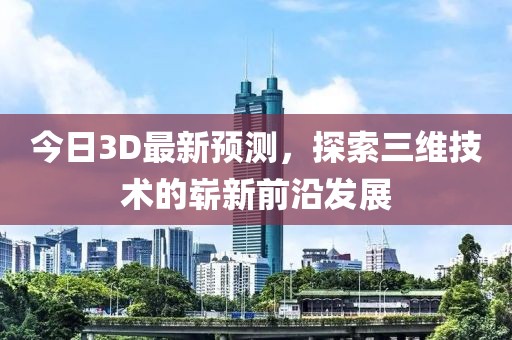 今日3D最新预测，探索三维技术的崭新前沿发展