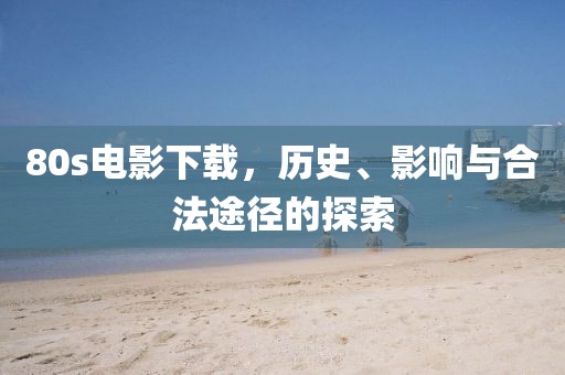 80s电影下载，历史、影响与合法途径的探索