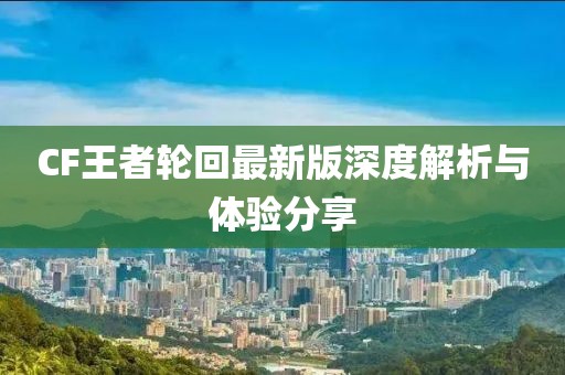 CF王者轮回最新版深度解析与体验分享