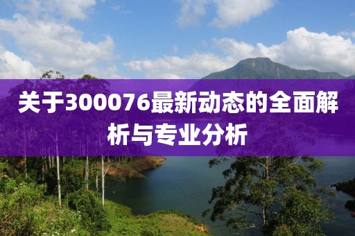 关于300076最新动态的全面解析与专业分析