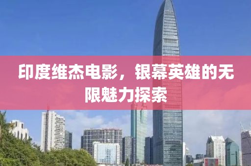印度维杰电影，银幕英雄的无限魅力探索