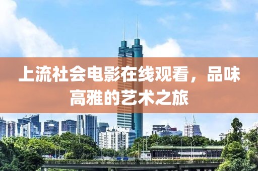 上流社会电影在线观看，品味高雅的艺术之旅