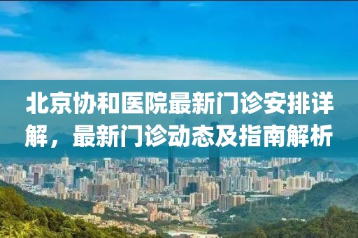 北京协和医院最新门诊安排详解，最新门诊动态及指南解析