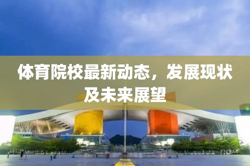 体育院校最新动态，发展现状及未来展望