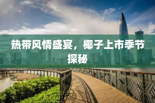 热带风情盛宴，椰子上市季节探秘