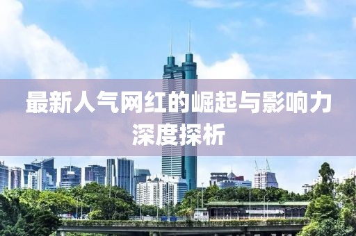 最新人气网红的崛起与影响力深度探析