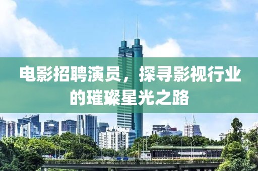 电影招聘演员，探寻影视行业的璀璨星光之路