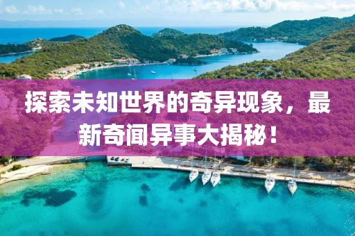 探索未知世界的奇异现象，最新奇闻异事大揭秘！
