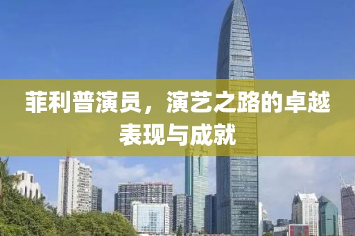 菲利普演员，演艺之路的卓越表现与成就