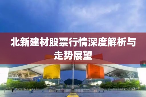 北新建材股票行情深度解析与走势展望
