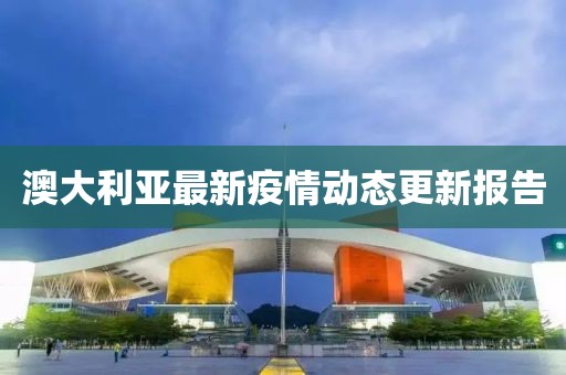 澳大利亚最新疫情动态更新报告