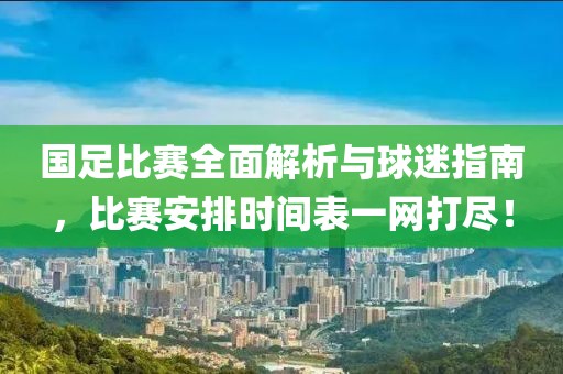 国足比赛全面解析与球迷指南，比赛安排时间表一网打尽！