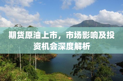 期货原油上市，市场影响及投资机会深度解析