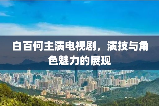 白百何主演电视剧，演技与角色魅力的展现