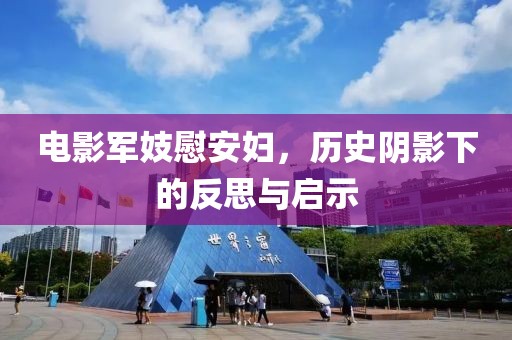 电影军妓慰安妇，历史阴影下的反思与启示