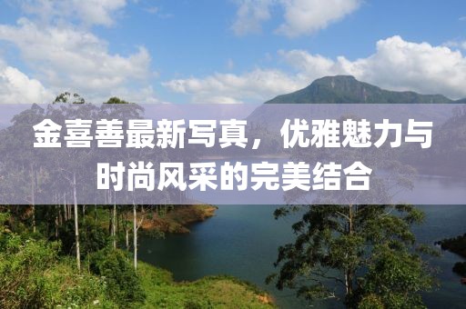 金喜善最新写真，优雅魅力与时尚风采的完美结合