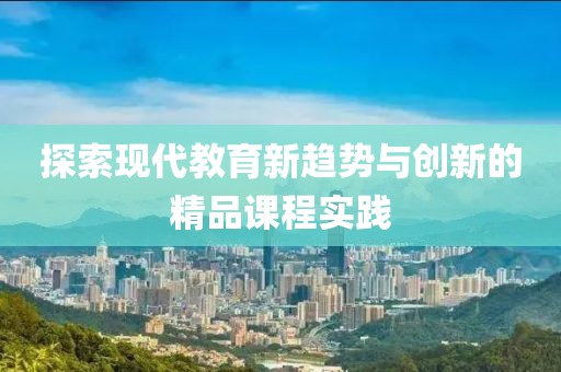 探索现代教育新趋势与创新的精品课程实践