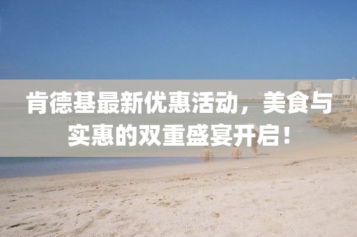 肯德基最新优惠活动，美食与实惠的双重盛宴开启！