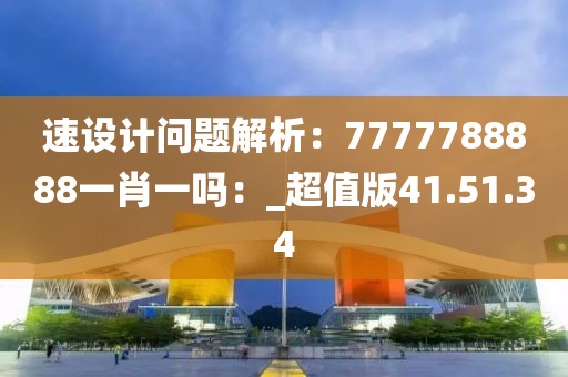 速设计问题解析：7777788888一肖一吗：_超值版41.51.34