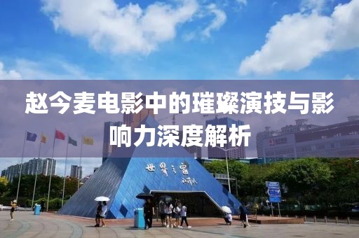 赵今麦电影中的璀璨演技与影响力深度解析