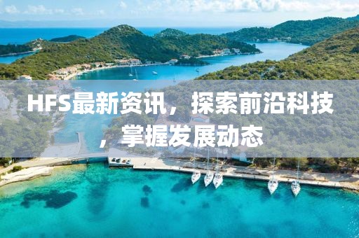 HFS最新资讯，探索前沿科技，掌握发展动态