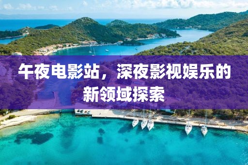 午夜电影站，深夜影视娱乐的新领域探索