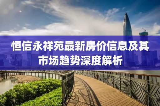 恒信永祥苑最新房价信息及其市场趋势深度解析