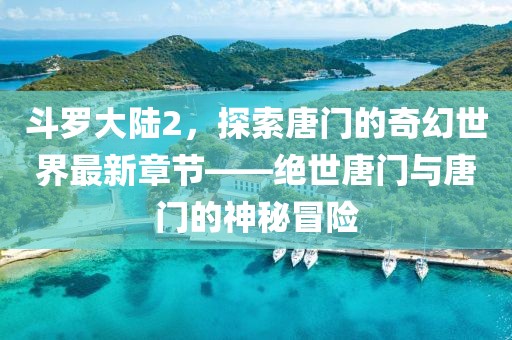 斗罗大陆2，探索唐门的奇幻世界最新章节——绝世唐门与唐门的神秘冒险