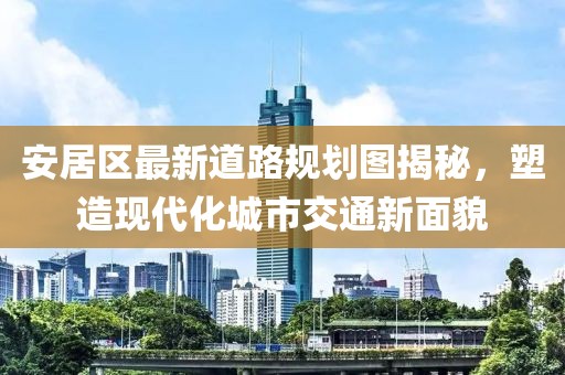 安居区最新道路规划图揭秘，塑造现代化城市交通新面貌