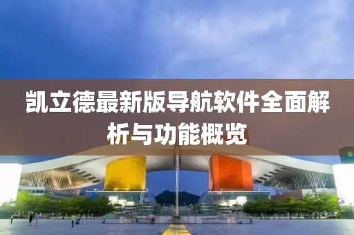 凯立德最新版导航软件全面解析与功能概览