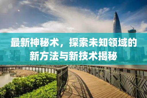 最新神秘术，探索未知领域的新方法与新技术揭秘