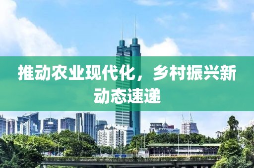 推动农业现代化，乡村振兴新动态速递
