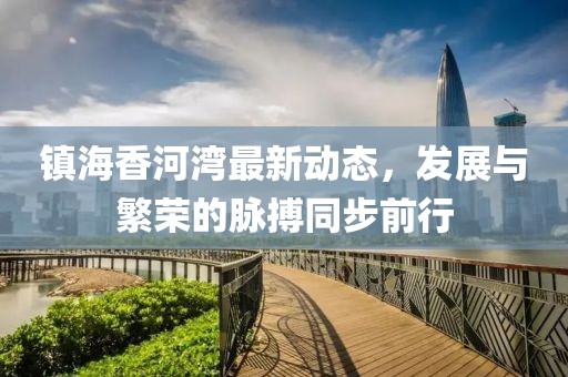 镇海香河湾最新动态，发展与繁荣的脉搏同步前行