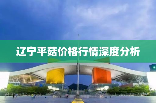 辽宁平菇价格行情深度分析