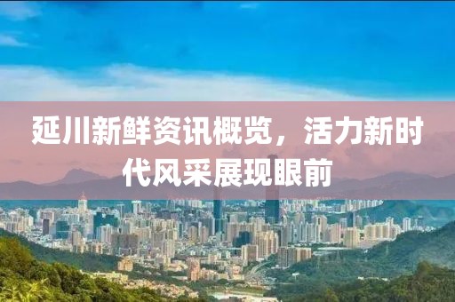 延川新鲜资讯概览，活力新时代风采展现眼前