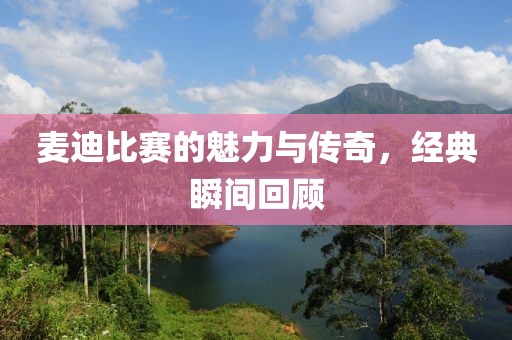麦迪比赛的魅力与传奇，经典瞬间回顾