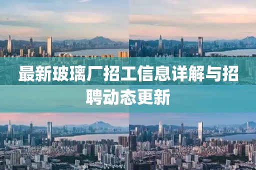 最新玻璃厂招工信息详解与招聘动态更新
